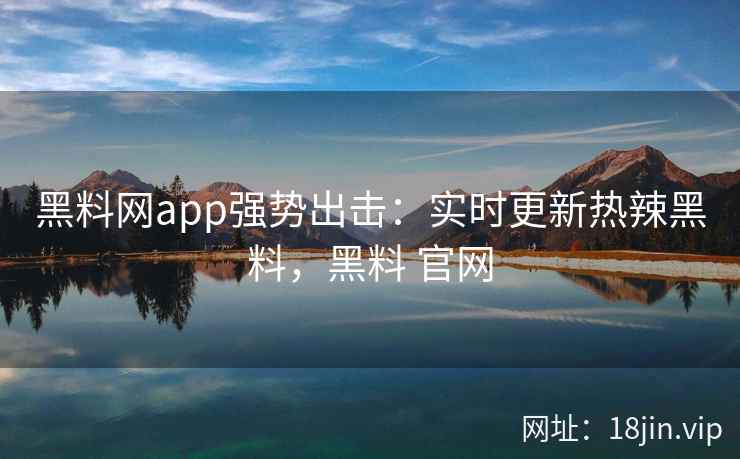 黑料网app强势出击:实时更新热辣黑料,黑料 官网 黑料网app强势出击:实时更新热辣黑料,黑料 官网