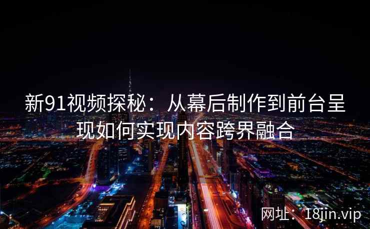 新91视频探秘：从幕后制作到前台呈现如何实现内容跨界融合