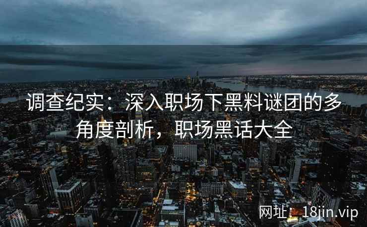 调查纪实：深入职场下黑料谜团的多角度剖析，职场黑话大全